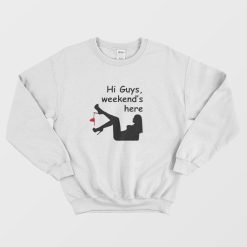 Hi Guys Weekends Here Sweatshirt