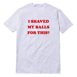 I Shaved My Balls For This T-Shirt