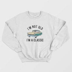 I'm Not Old I'm A Classic Sweatshirt