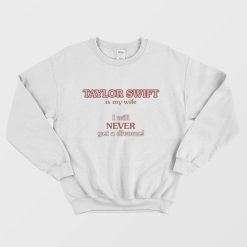 Taylor Swift Is My Wife I Will Never Get A Divorce Sweatshirt