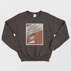 I Exist Without My Consent Sweatshirt