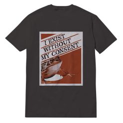 I Exist Without My Consent T-Shirt