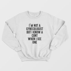 I'm Not A Gynecologist But I Know A Cunt When I See One Sweatshirt