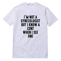 I'm Not A Gynecologist But I Know A Cunt When I See One T-Shirt