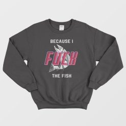 Fish Want Me Women Fear Me Because I Fuck The Fish Sweatshirt