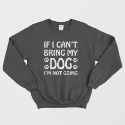 If I Can't Bring My Dog I'm Not Going Sweatshirt