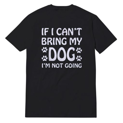 If I Can't Bring My Dog I'm Not Going T-Shirt