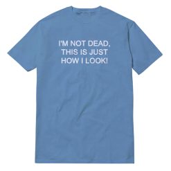 I'm Not Dead This Is Just How I Look T-Shirt