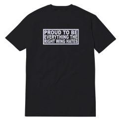 Proud To Be Everything The Right Wing Hates T-Shirt