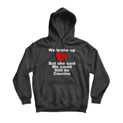 We Broke Up But She Said We Could Still Be Cousins Hoodie