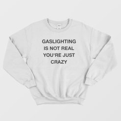 Gaslighting Is Not Real You're Just Crazy Sweatshirt