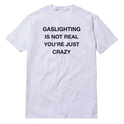 Gaslighting Is Not Real You're Just Crazy T-Shirt