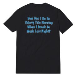 How Can I Be So Thirsty This Morning T-Shirt