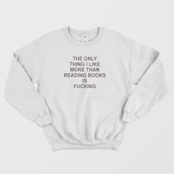 The Only Thing I Like More Than Reading Books Is Fucking Sweatshirt