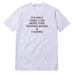 The Only Thing I Like More Than Reading Books Is Fucking T-Shirt