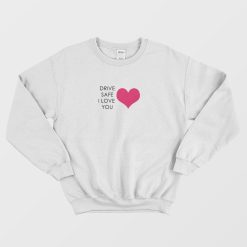 Drive Safe I Love You Sweatshirt