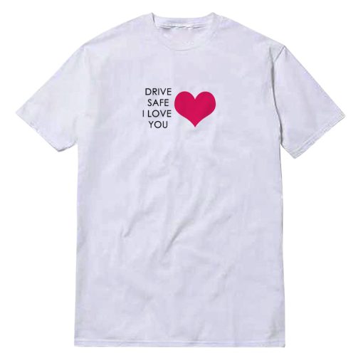 Drive Safe I Love You T-Shirt