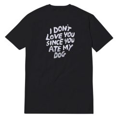 I Don't Love You Since You Ate My Dog T-Shirt