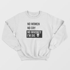 No Women No Cry No Whiskey I'm Die Sweatshirt