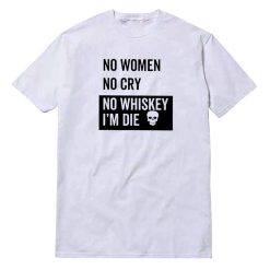 No Women No Cry No Whiskey I'm Die T-Shirt