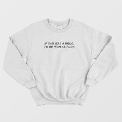 If Sad Was A Drug I'd Be High As Fuck Script Sweatshirt