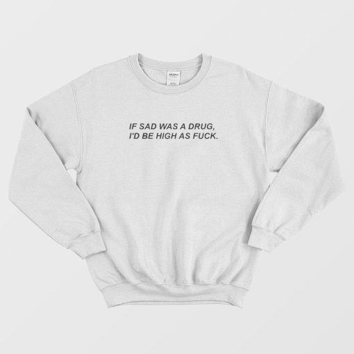 If Sad Was A Drug I'd Be High As Fuck Script Sweatshirt