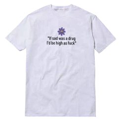 If Sad Was A Drug I'd Be High As Fuck T-Shirt