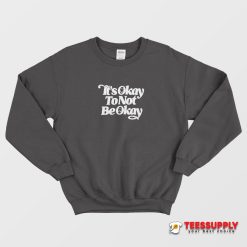 It's Okay To Not Be Okay Sweatshirt