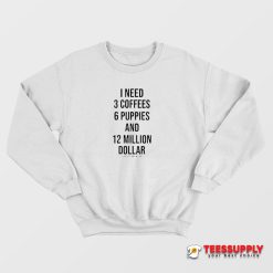 I Need 3 Coffees 6 Puppies And 12 Million Dollar Sweatshirt