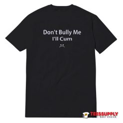 Don't Bully Me I'll Cum T-Shirt