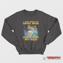 I Just Want To Drink Beer And Jerk My Rod Sweatshirt