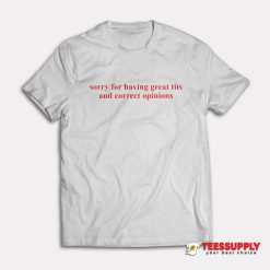 Sorry For Having Great Tits And Correct Opinions T-Shirt