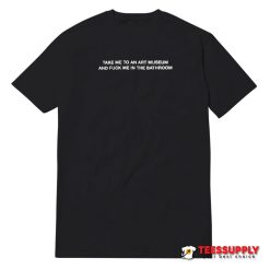 Take Me To An Art Museum And Fuck Me In The Bathroom T-Shirt