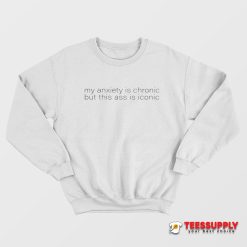 My Anxiety Is Chronic But This Ass Is Iconic Sweatshirt