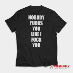 Nobody Fucks You Like I Fuck You T-Shirt