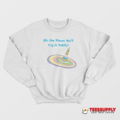 Oh The Places You'll Cry In Public Sweatshirt