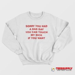 Sorry You Had A Bad Day You Can Touch My Dick If You Want Sweatshirt