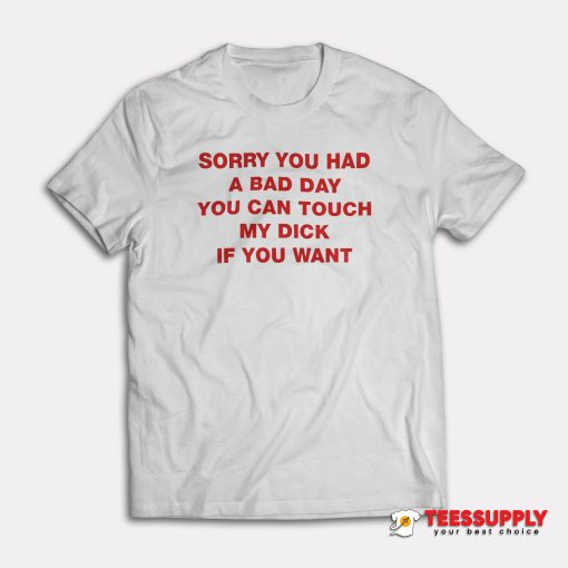 Sorry You Had A Bad Day You Can Touch My Dick If You Want T-Shirt