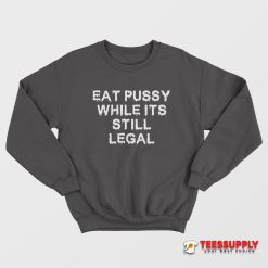 Eat Pussy While It's Still Legal Sweatshirt