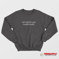 I Am Bad For Your Mental Health Sweatshirt