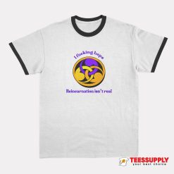 I Fucking Hope Reincarnation Isn't Real Ringer T-Shirt