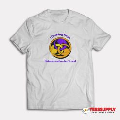 I Fucking Hope Reincarnation Isn't Real T-Shirt