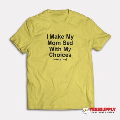 I Make My Mom Sad With My Choices T-Shirt