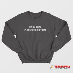 I'm So Dumb Please Be Kind To Me Sweatshirt