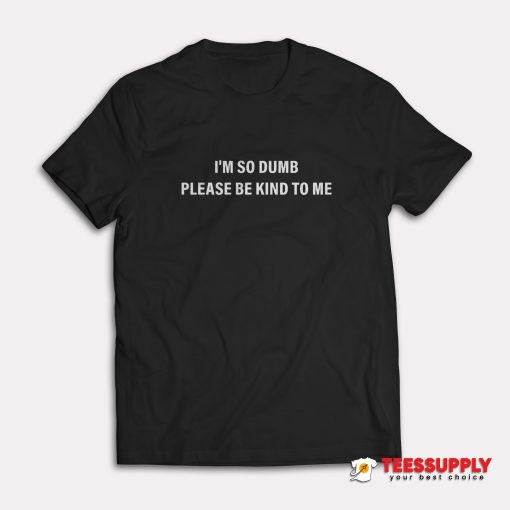 I'm So Dumb Please Be Kind To Me T-Shirt