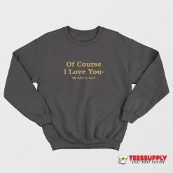 Of Course I Love You My Dick Is Hard Sweatshirt