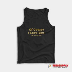 Of Course I Love You My Dick Is Hard Tank Top