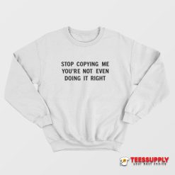 Stop Copying Me You're Not Even Doing It Right Sweatshirt