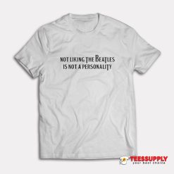 Not Liking The Beatles Is Not A Personality T-Shirt