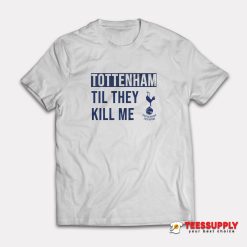 Tottenham Til They Kill Me T-Shirt